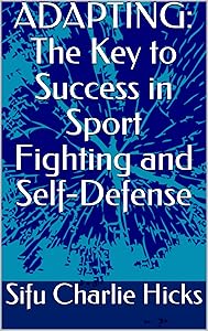 ADAPTING: The Key to Success in Sport Fighting and Self-Defense (Mastering Fighting Book 1) by Sifu Charlie Hicks