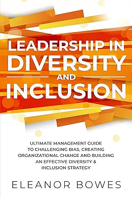 Leadership in Diversity and Inclusion: Ultimate Management Guide to Challenging Bias, Creating Organizational Change and Building an Effective Diversity & Inclusion Strategy