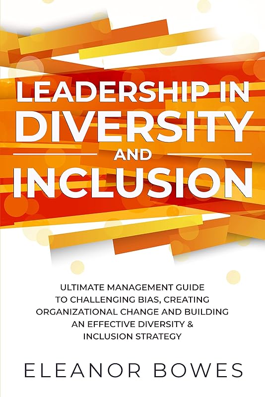 Leadership in Diversity and Inclusion: Ultimate Management Guide to Challenging Bias, Creating Organizational Change and Building an Effective Diversity & Inclusion Strategy by Eleanor Bowes