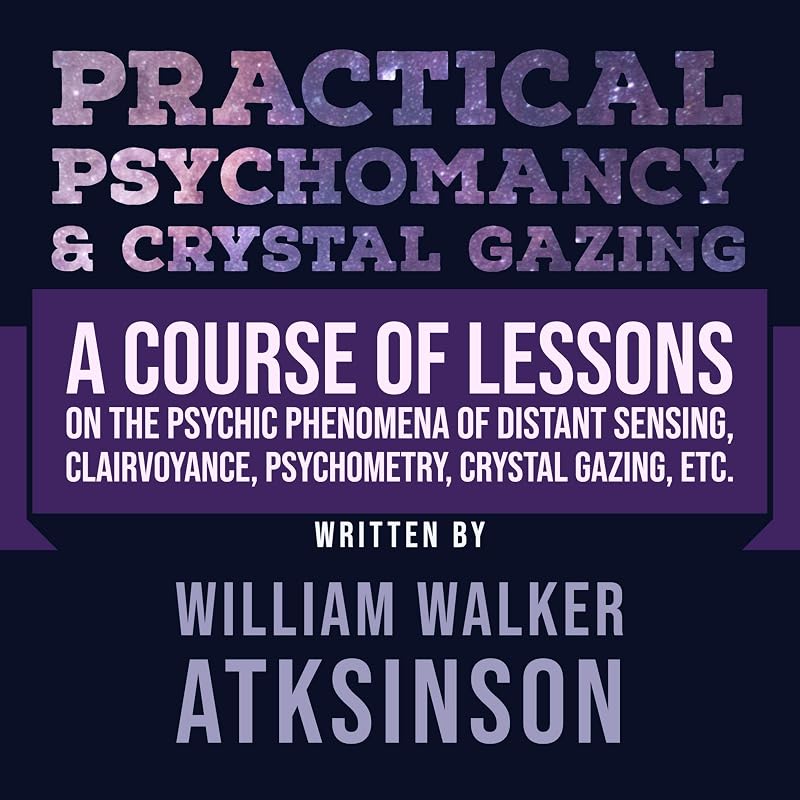 Practical Psychomancy & Crystal Gazing: A Course of Lessons on the Psychic Phenomena of Distant Sensing, Clairvoyance, Psychometry, Crystal Gazing, Etc. by William Walker Atkinson