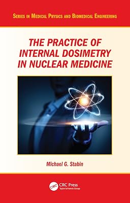 The Practice of Internal Dosimetry in Nuclear Medicine (Series in Medical Physics and Biomedical Engineering)