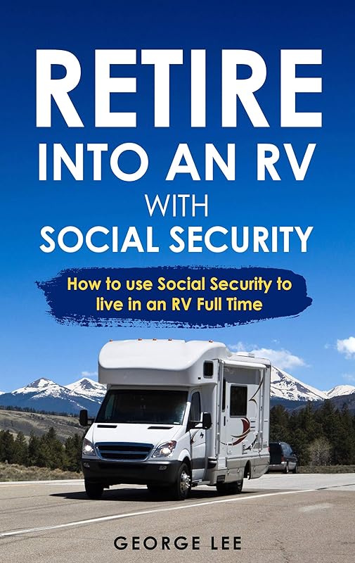 Retire Into An RV With Social Security: How To Use Social Security To Live In An RV Full Time by George Lee