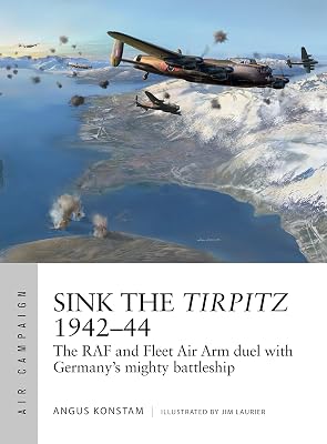 Sink the Tirpitz 1942–44: The RAF and Fleet Air Arm duel with Germany's mighty battleship (Air Campaign Book 7)