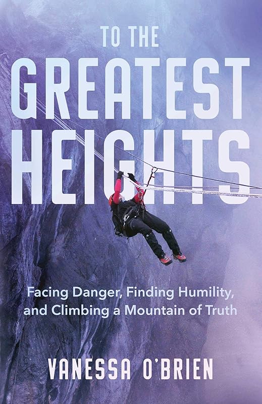 To the Greatest Heights: Facing Danger, Finding Humility, and Climbing a Mountain of Truth by Vanessa O'Brien