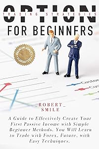 OPTION TRADING STRATEGIES FOR BEGINNERS: A Guide to Effectively Create Your First Passive Income with Simple Beginner Methods. You Will Learn to Trade with Forex, Future, with Easy Techniques. by Robert SMILE
