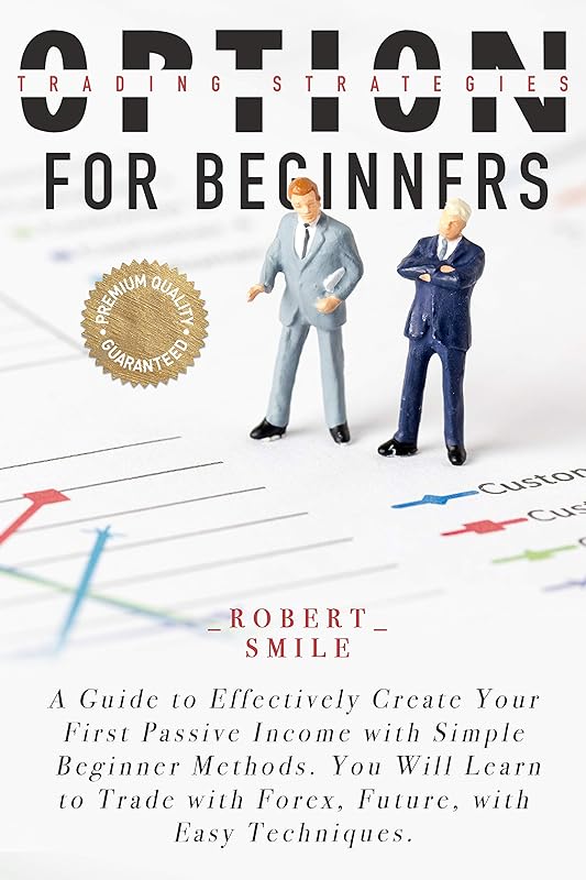 OPTION TRADING STRATEGIES FOR BEGINNERS: A Guide to Effectively Create Your First Passive Income with Simple Beginner Methods. You Will Learn to Trade with Forex, Future, with Easy Techniques. by Robert SMILE