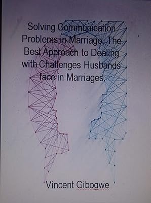 Solving Communication Problems in Marriage: The Best Approach to Dealing with Challenges Husbands face in Marriages