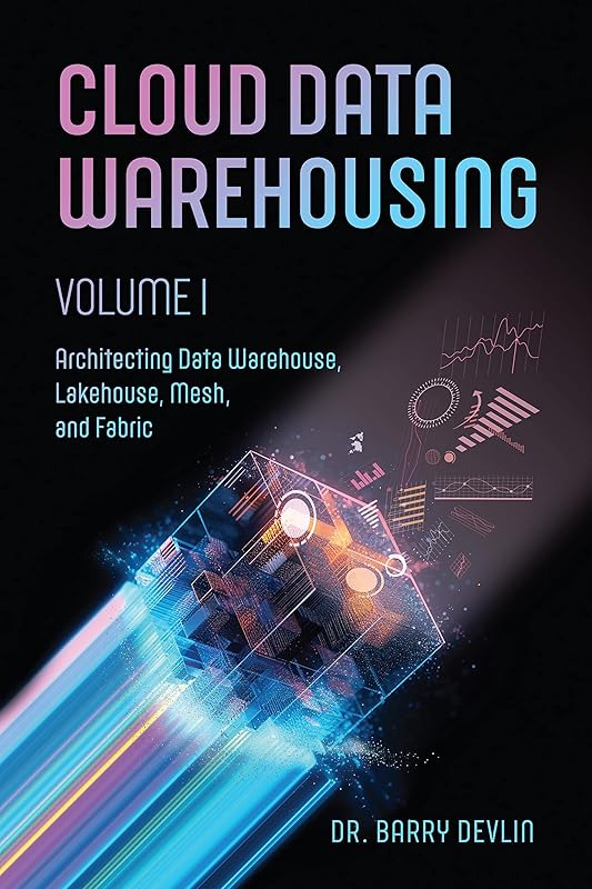 Cloud Data Warehousing Volume I: Architecting Data Warehouse, Lakehouse, Mesh, and Fabric by Barry Devlin