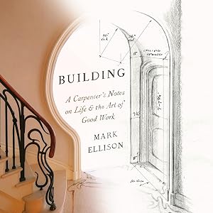 Building: A Carpenter's Notes on Life & the Art of Good Work by Mark Ellison