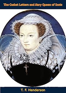 The Casket Letters and Mary Queen of Scots: With Appendices by T F. 1844-1923 Henderson