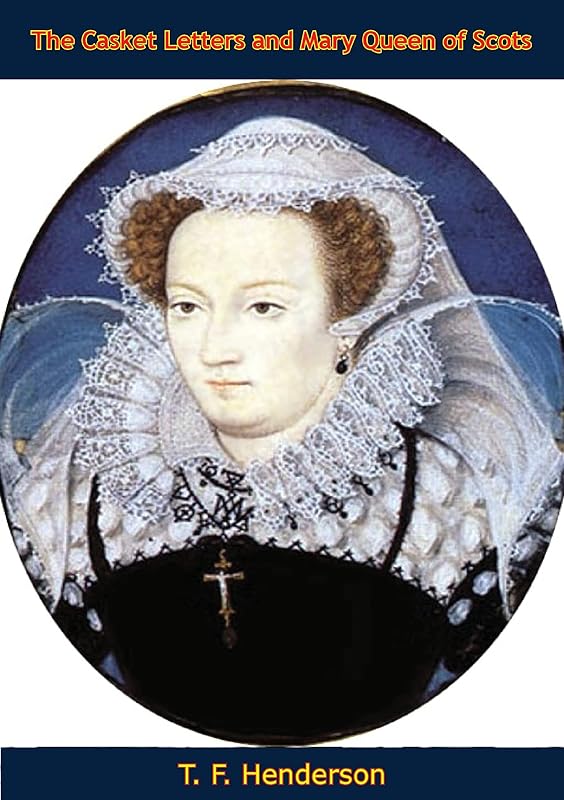 The Casket Letters and Mary Queen of Scots: With Appendices by T F. 1844-1923 Henderson