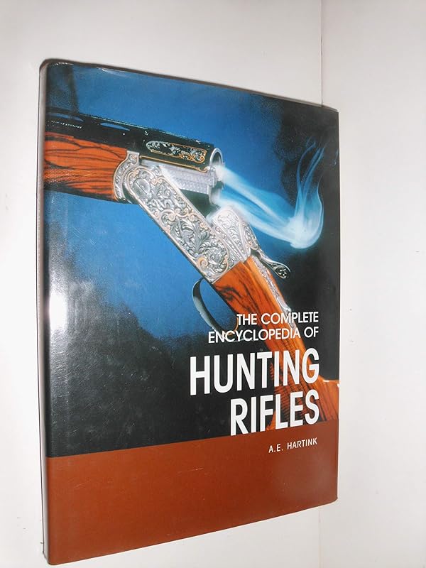 The Complete Encyclopedia Of Hunting Rifles: A Comprehensive Guide to Shotguns and Other Game Guns from Around the World by A. E. Hartink