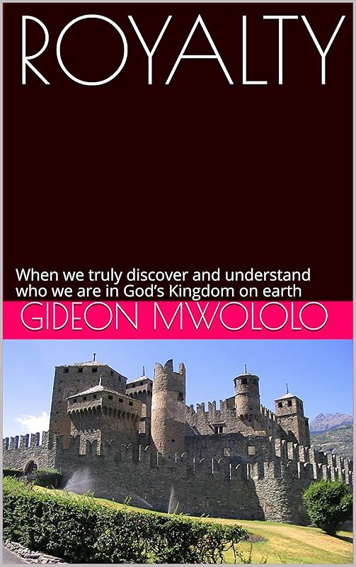 ROYALTY: When we truly discover and understand who we are in God’s Kingdom on earth by Gideon  Mwololo