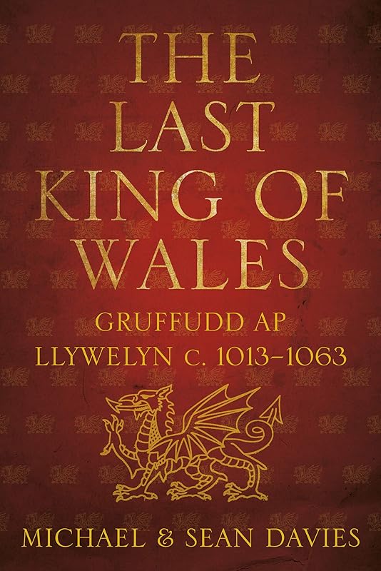 The Last King of Wales: Gruffudd ap Llywelyn, c. 1013-1063 by Michael Davies