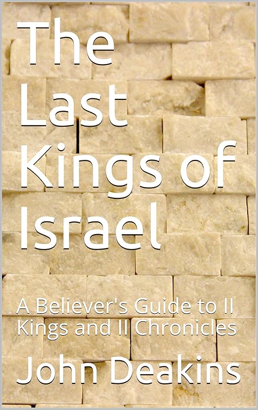 The Last Kings of Israel: A Believer's Guide to II Kings and II Chronicles by John Deakins