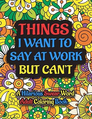Things I Want To Say At Work But Can't: A Hilarious Swear Word Adult Coloring Book To Relieve Stress And Relax: Funny Swear Word Colouring Books for ... for Coworkers, Office Stress Relief Designs