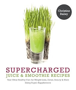 Supercharged Juice and Smoothie Recipes: Lose Weight * Feel Energized * Boost Immunity * Look Amazing by Christine Bailey