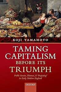 Taming Capitalism before its Triumph: Public Service, Distrust, and 'Projecting' in Early Modern England by Koji Yamamoto