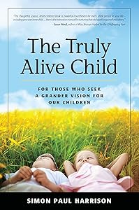 The Truly Alive Child: For Those Who Seek A Grander Vision For Our Children by Simon Paul Harrison