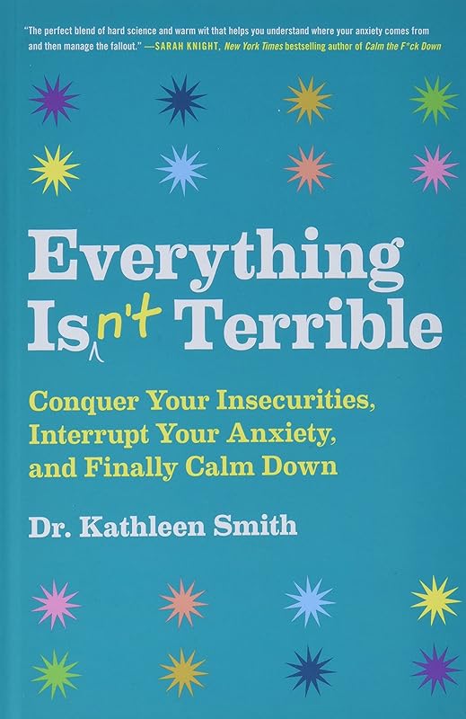 Everything Isn't Terrible: Conquer Your Insecurities, Interrupt Your Anxiety, and Finally Calm Down by Kathleen Smith
