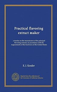 Practical flavoring extract maker: a treatise on the manufacture of the principal flavoring extracts, in accordance with the reqiurements of the food laws of the United States