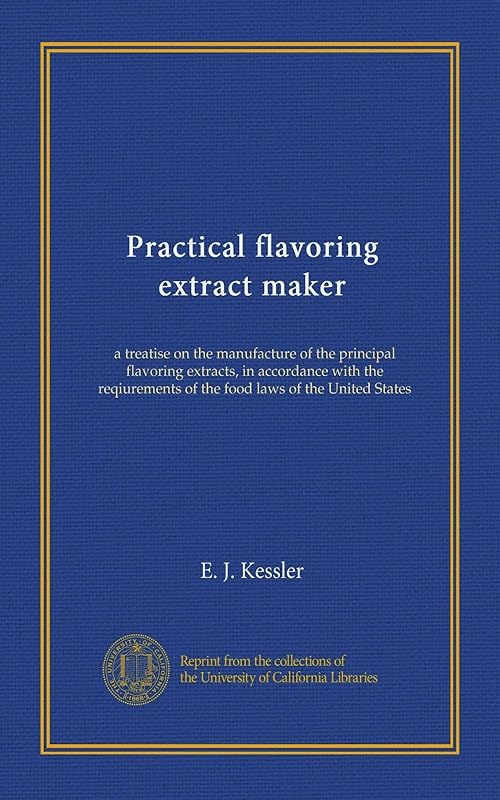 Practical flavoring extract maker: a treatise on the manufacture of the principal flavoring extracts, in accordance with the reqiurements of the food laws of the United States by Edward Joseph Kessler