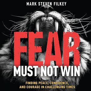 Fear Must Not Win: Finding Peace, Confidence, and Courage in Challenging Times by Mark Steven Filkey
