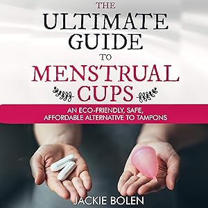 The Ultimate Guide to Menstrual Cups: An Eco-Friendly, Safe, Affordable Alternative to Tampons by Jackie Bolen
