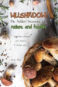 Mushroom the Hidden Treasure of Nature and Health: Mushroom Cookbook 25 Recipes to Seduce You by Carla Hale