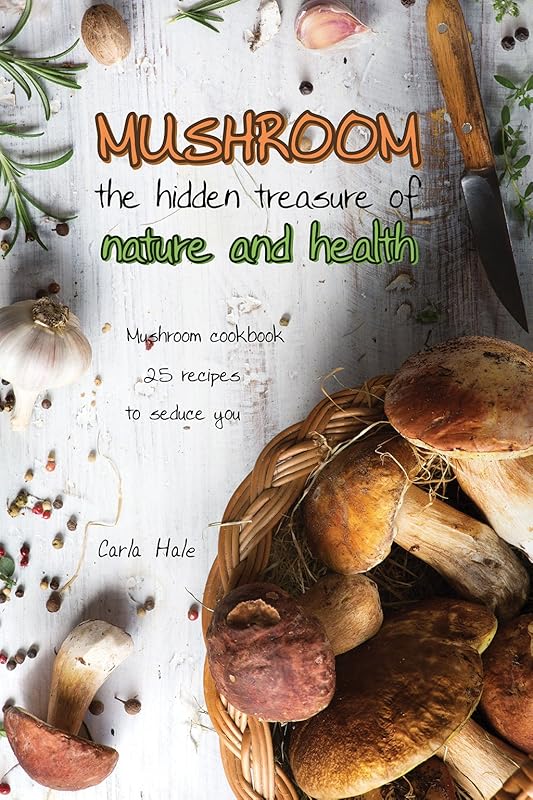 Mushroom the Hidden Treasure of Nature and Health: Mushroom Cookbook 25 Recipes to Seduce You by Carla Hale