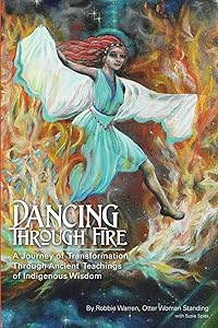 Dancing Through Fire: A Journey of Transformation Through Ancient Teachings of Indigenous Wisdom by Robbie Warren