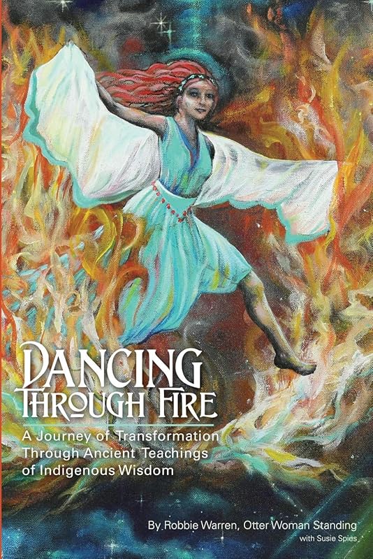 Dancing Through Fire: A Journey of Transformation Through Ancient Teachings of Indigenous Wisdom by Robbie Warren