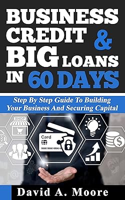 Business Credit & Big Loans in 60 Days: Step by step guide to building your business and securing capital