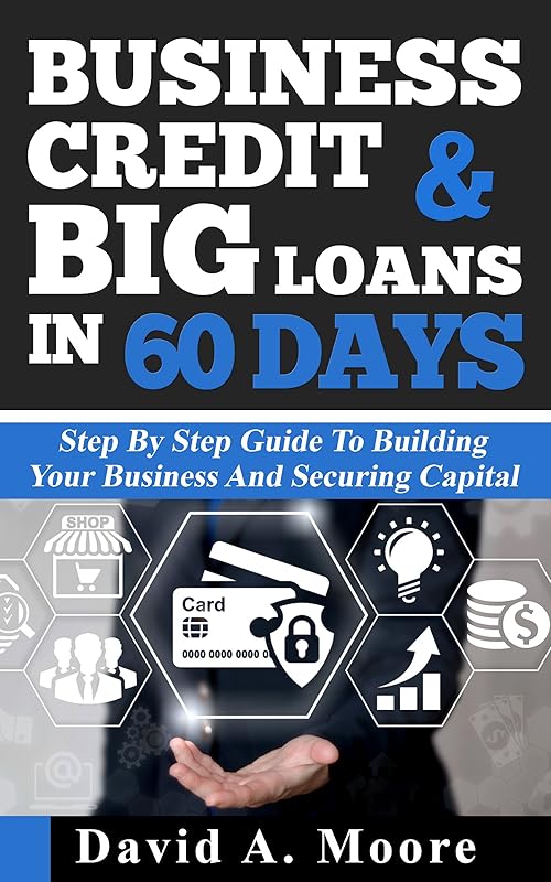Business Credit & Big Loans in 60 Days: Step by step guide to building your business and securing capital by David Moore
