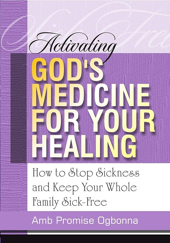 Activating God’s Medicine for Your Healing: How to stop Sickness and Keep Your Whole Family Sick-Free! by Amb. Promise Ogbonna
