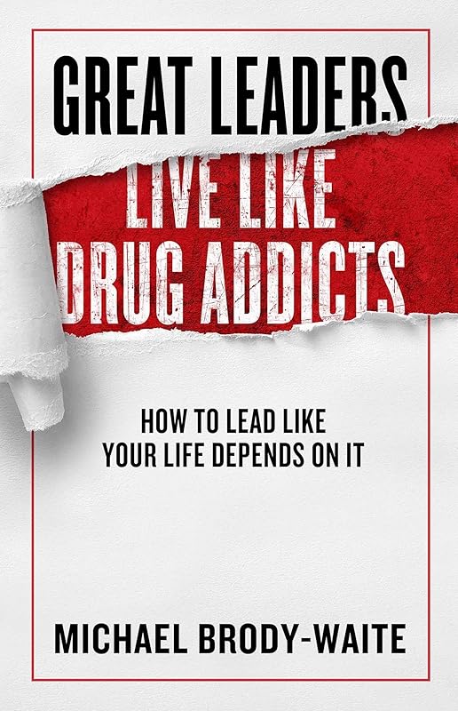 Great Leaders Live Like Drug Addicts: How to Lead Like Your Life Depends on It by Michael Brody-Waite
