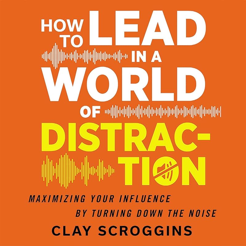 How to Lead in a World of Distraction: Four Simple Habits for Turning Down the Noise by Clay Scroggins