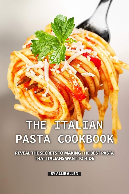 The Italian Pasta Cookbook: Reveal the Secrets to Making the Best Pasta that Italians Want to Hide by Allie Allen