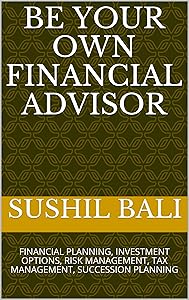 BE YOUR OWN FINANCIAL ADVISOR: FINANCIAL PLANNING, INVESTMENT OPTIONS, RISK MANAGEMENT, TAX MANAGEMENT, SUCCESSION PLANNING by SUSHIL BALI