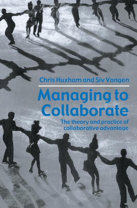 Managing to Collaborate: The Theory and Practice of Collaborative Advantage by Chris Huxham