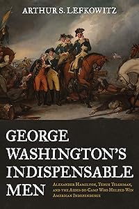 George Washington's Indispensable Men: Alexander Hamilton, Tench Tilghman, and the Aides-de-Camp Who Helped Win American Independence by Arthur S. Lefkowitz