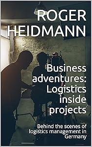 Business adventures: Logistics inside projects: Behind the scenes of logistics management in Germany by Roger Heidmann