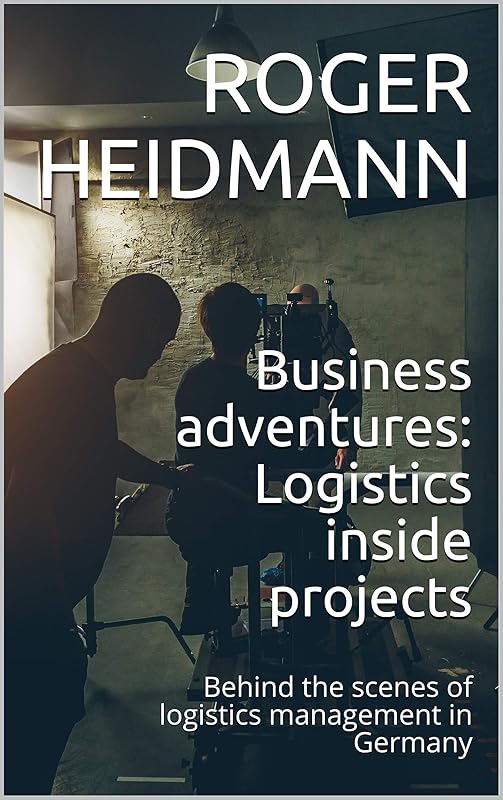 Business adventures: Logistics inside projects: Behind the scenes of logistics management in Germany by Roger Heidmann