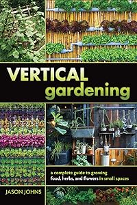 Vertical Gardening: A Complete Guide to Growing Food, Herbs, and Flowers in Small Spaces by Jason Johns