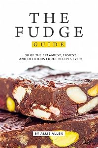 The Fudge Guide: 30 of the Creamiest, Easiest and Delicious Fudge Recipes Ever!