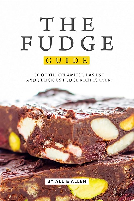 The Fudge Guide: 30 of the Creamiest, Easiest and Delicious Fudge Recipes Ever! by Allie Allen
