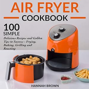 Air Fryer Cookbook: 100 Simple Delicious Recipes and Golden Tips to Success - Frying, Baking, Grilling and Roasting: Cookbook Recipes, Food, Healthy, Gourmet, Beginners Guide by Hannah Brown