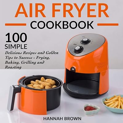 Air Fryer Cookbook: 100 Simple Delicious Recipes and Golden Tips to Success - Frying, Baking, Grilling and Roasting: Cookbook Recipes, Food, Healthy, Gourmet, Beginners Guide