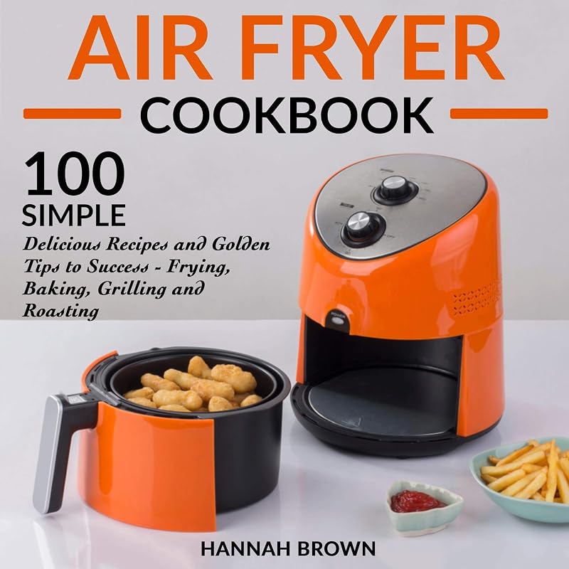 Air Fryer Cookbook: 100 Simple Delicious Recipes and Golden Tips to Success - Frying, Baking, Grilling and Roasting: Cookbook Recipes, Food, Healthy, Gourmet, Beginners Guide by Hannah Brown