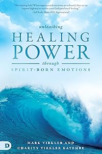 Unleashing Healing Power Through Spirit-Born Emotions: Experiencing God Through Kingdom Emotions by Mark Virkler